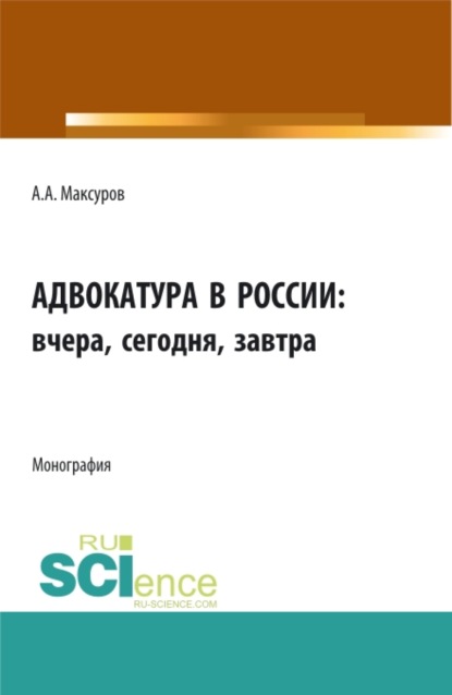 Адвокатура в россии: вчера, сегодня, завтра. (Аспирантура, Бакалавриат, Магистратура). Монография. — Алексей Анатольевич Максуров