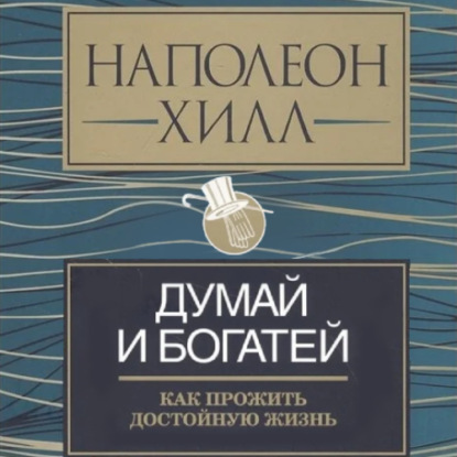 Думай и богатей: как прожить достойную жизнь - Наполеон Хилл