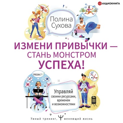 Измени привычки – стань Монстром Успеха! Управляй своими ресурсами, временем и возможностями — Полина Сухова