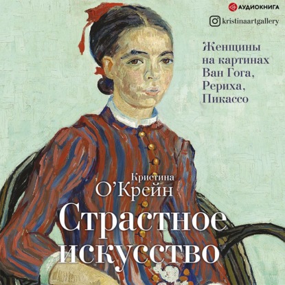 Страстное искусство. Женщины на картинах Ван Гога, Рериха, Пикассо - Кристина О‘Крейн