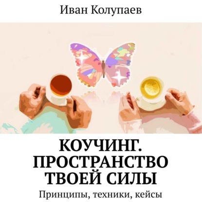 Коучинг. Пространство твоей силы. Принципы, техники, кейсы - Иван Колупаев