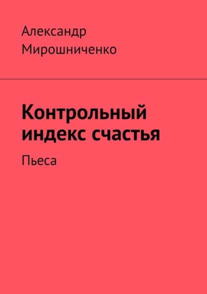 Контрольный индекс счастья. Пьеса - Александр Мирошниченко