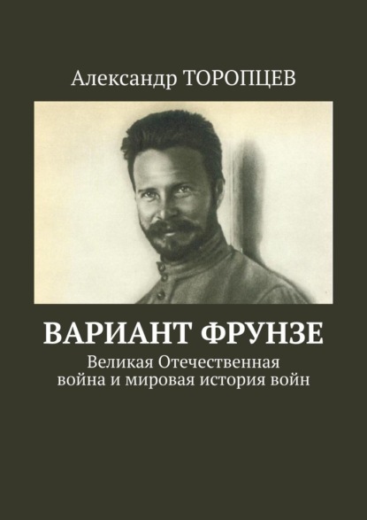 Вариант Фрунзе. Великая Отечественная война и мировая история войн — Александр Торопцев