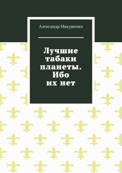 Лучшие табаки планеты. Ибо их нет - Александр Макушенко