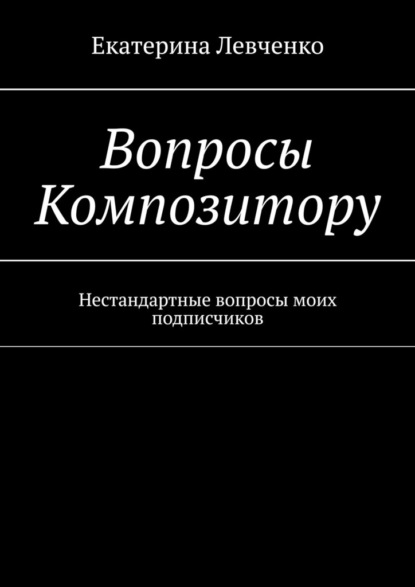 Вопросы Композитору. Нестандартные вопросы моих подписчиков — Екатерина Левченко