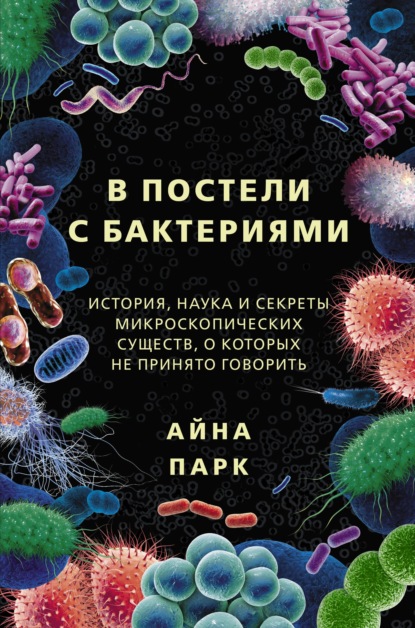 В постели с бактериями. История, наука и секреты микроскопических существ, о которых не принято говорить — Айна Парк