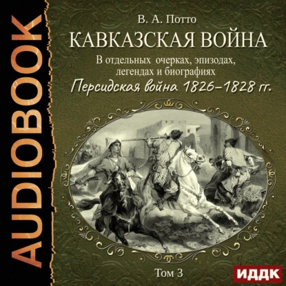 Кавказская война в отдельных очерках, эпизодах, легендах и биографиях. Том 3. Персидская война 1826–1828 гг. — Василий Потто