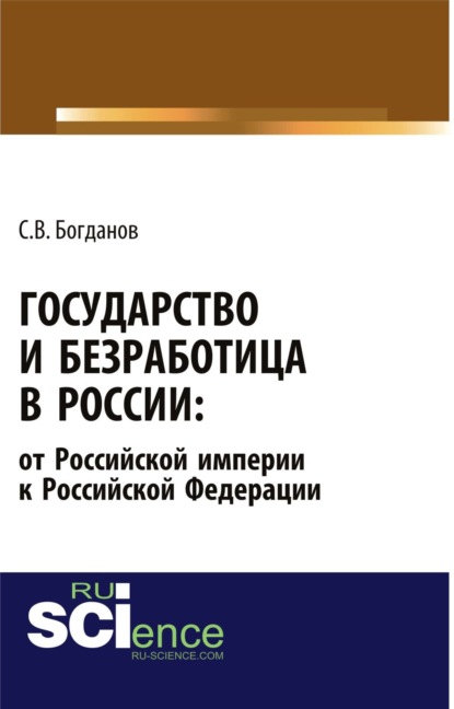 Государство и безработица в России: от Российской империи к Российской Федерации. (Аспирантура). Монография. — Сергей Викторович Богданов