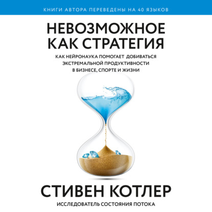 Невозможное как стратегия. Как нейронаука помогает добиваться экстремальной продуктивности в бизнесе, спорте и жизни - Стивен Котлер