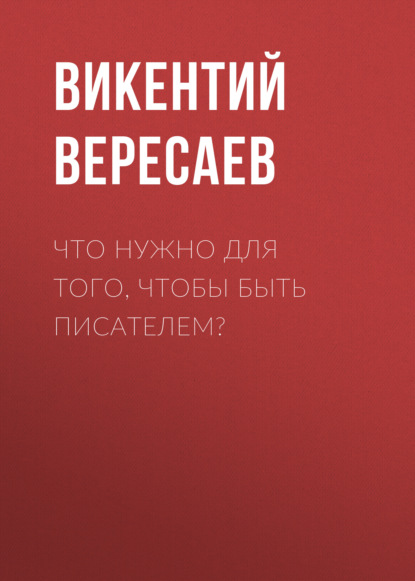 Что нужно для того, чтобы быть писателем? — Викентий Вересаев