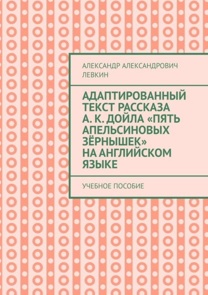 Адаптированный текст рассказа А. К. Дойла «Пять апельсиновых зёрнышек» на английском языке. Учебное пособие - Александр Александрович Левкин