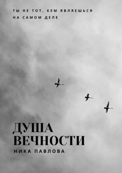 Душа вечности. Ты не тот, кем являешься на самом деле - Ника Павлова