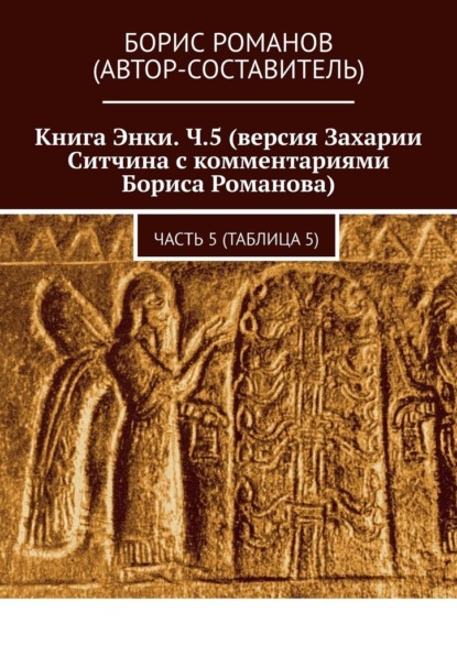 Книга Энки. Ч.5 (версия Захарии Ситчина с комментариями Бориса Романова). Часть 5 (Таблица 5) - Борис Романов