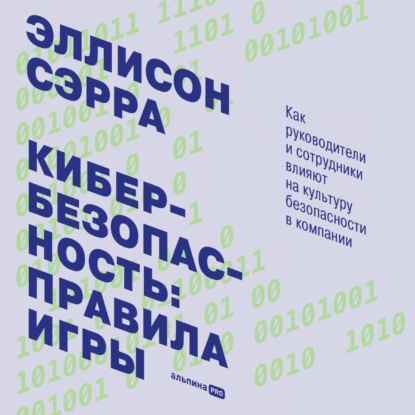 Кибербезопасность: правила игры. Как руководители и сотрудники влияют на культуру безопасности в компании - Эллисон Сэрра