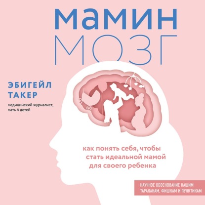 Мамин мозг. Как понять себя, чтобы стать идеальной мамой для своего ребёнка. Научное обоснование нашим тараканам, фишкам и пунктикам — Эбигейл Такер