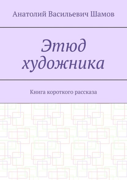 Этюд художника. Книга короткого рассказа - Анатолий Васильевич Шамов