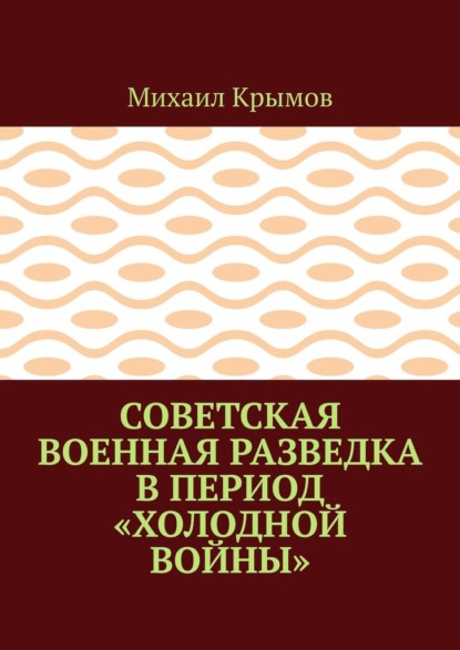 Советская военная разведка в период «холодной войны» - Михаил Крымов