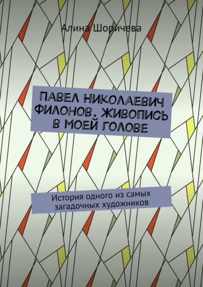 Павел Николаевич Филонов. Живопись в моей голове. История одного из самых загадочных художников — Алина Шоричева