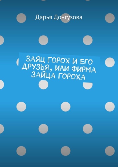 Заяц Горох и его друзья, или Фирма зайца Гороха — Дарья Донгузова