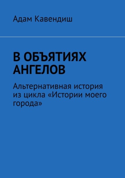 В объятиях ангелов. Альтернативная история из цикла «Истории моего города» - Адам Кавендиш