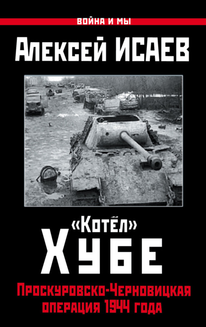 «Котёл» Хубе. Проскуровско-Черновицкая операция 1944 года - Алексей Исаев