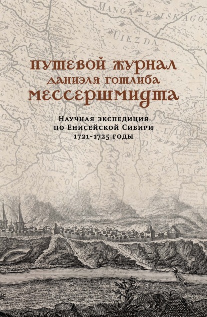 Путевой журнал Даниэля Готлиба Мессершмидта. Научная экспедиция по Енисейской Сибири, 1721–1725 годы - Группа авторов