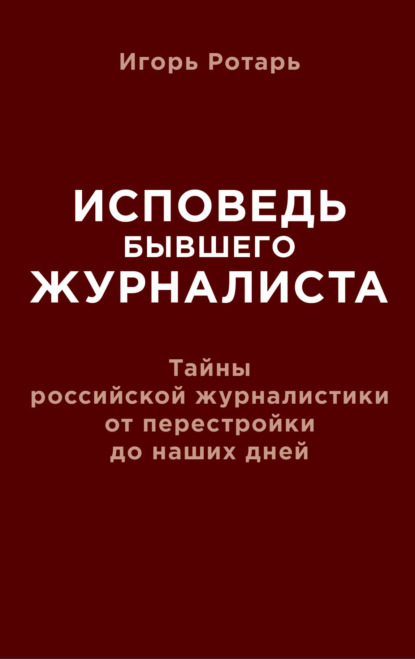 Исповедь бывшего журналиста. Тайны российской журналистики от перестройки до наших дней - Игорь Ротарь