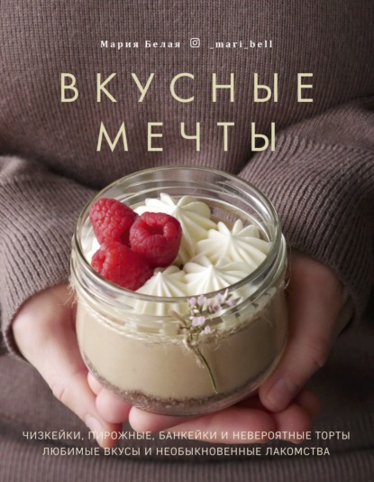 Вкусные мечты. Чизкейки, пирожные, банкейки и невероятные торты - Мария Белая