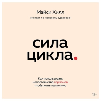 Сила цикла. Как использовать непостоянство гормонов, чтобы жить на полную — Мэйси Хилл