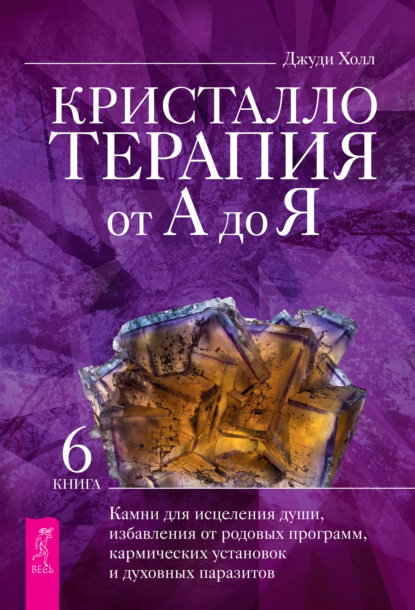 Кристаллотерапия от А до Я. Камни для исцеления души, избавления от родовых программ, кармических установок и духовных паразитов - Джуди Холл