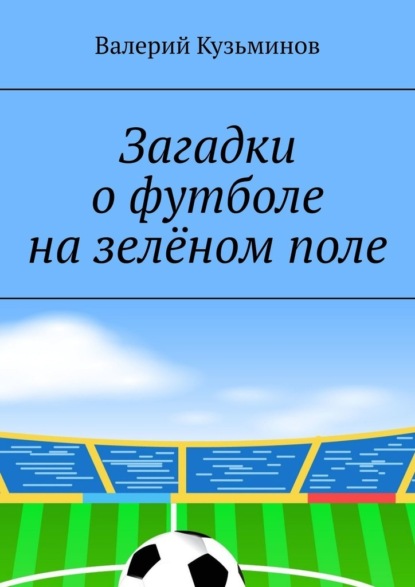 Загадки о футболе на зелёном поле. Для детского развивающего чтения — Валерий Кузьминов