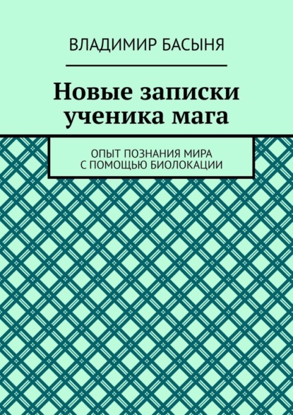 Новые записки ученика мага. Опыт познания мира с помощью биолокации - Владимир Басыня