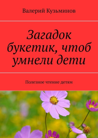 Загадок букетик, чтоб умнели дети. Полезное чтение детям - Валерий Кузьминов