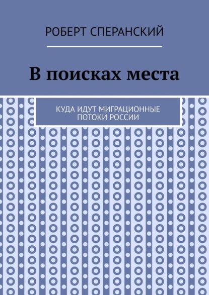 В поисках места. Куда идут миграционные потоки России - Роберт Сперанский