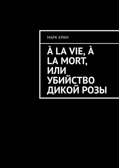 ? la vie, ? la mort, или Убийство дикой розы — Марк Крам