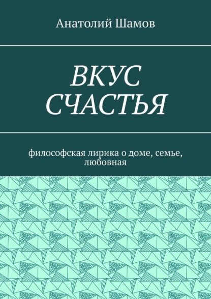 Вкус счастья. Философская лирика о доме, семье, любовная - Анатолий Шамов