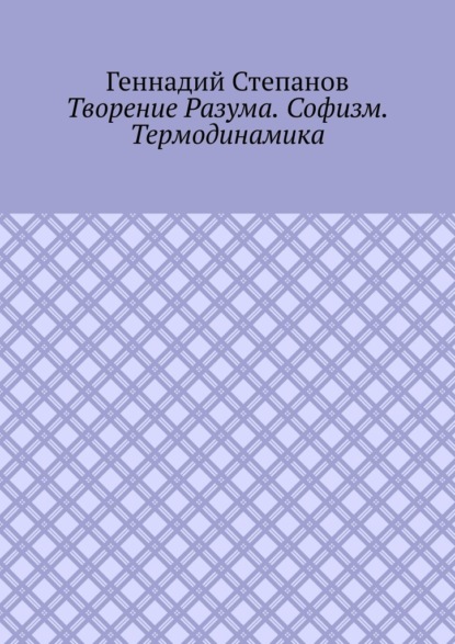 Творение Разума. Софизм. Термодинамика - Геннадий Степанов