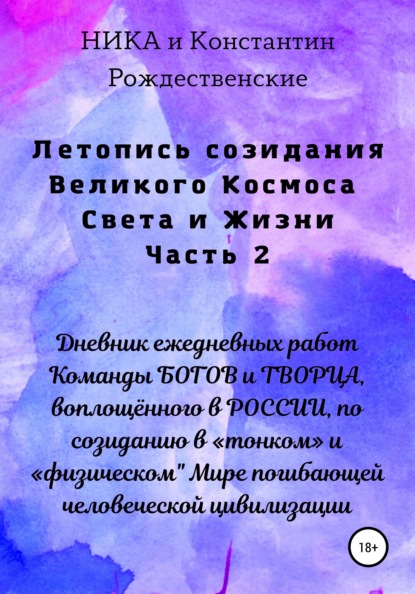 Летопись созидания Великого Космоса Света и Жизни. Часть 2. Дневник ежедневных работ Команды БОГОВ и ТВОРЦА, воплощённого в РОССИИ, по созиданию в «тонком» и «физическом Мире погибающей человеческой цивилизации - Константин Рождественский