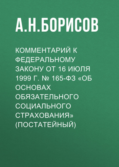 Комментарий к Федеральному закону от 16 июля 1999 г. № 165-ФЗ «Об основах обязательного социального страхования» (постатейный) - А. Н. Борисов