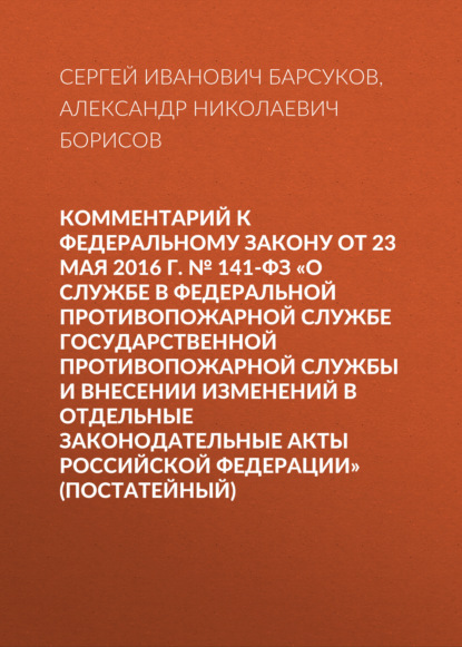 Комментарий к Федеральному закону от 23 мая 2016 г. № 141-ФЗ «О службе в федеральной противопожарной службе Государственной противопожарной службы и внесении изменений в отдельные законодательные акты Российской Федерации» (постатейный) - А. Н. Борисов