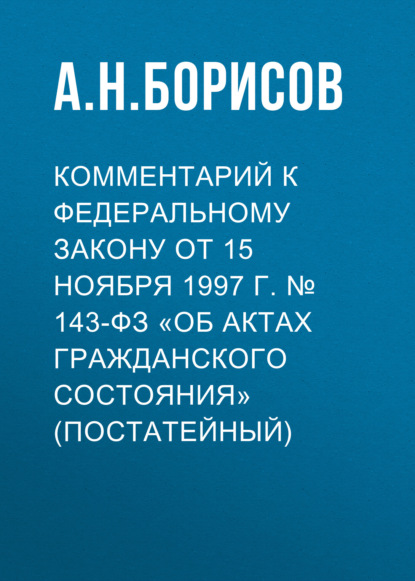 Комментарий к Федеральному закону от 15 ноября 1997 г. № 143-ФЗ «Об актах гражданского состояния» (постатейный) — А. Н. Борисов