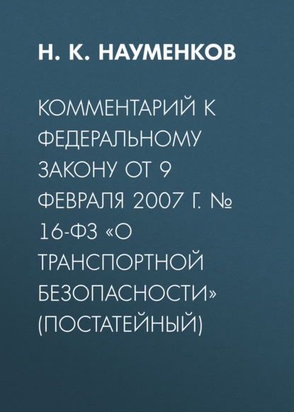 Комментарий к Федеральному закону от 9 февраля 2007 г. № 16-ФЗ «О транспортной безопасности» (постатейный) - Н. К. Науменков