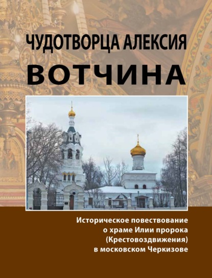 Чудотворца Алексия вотчина. Историческое повествование о храме Илии пророка (Крестовоздвижения) в московском Черкизове — Группа авторов