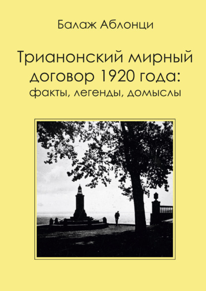 Трианонский мирный договор 1920 года: Факты, легенды, домыслы - Балаж Аблонци