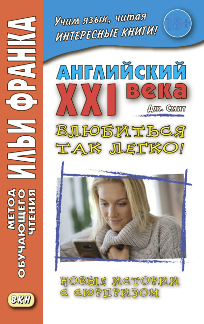 Английский XXI века. Дж. Смит. Влюбиться так легко! Новые истории с сюрпризом = John W. Smith. It’s So Easy To Fall In Love! More Longer Wacky Stories With Twist Endings — Джон М. У. Смит