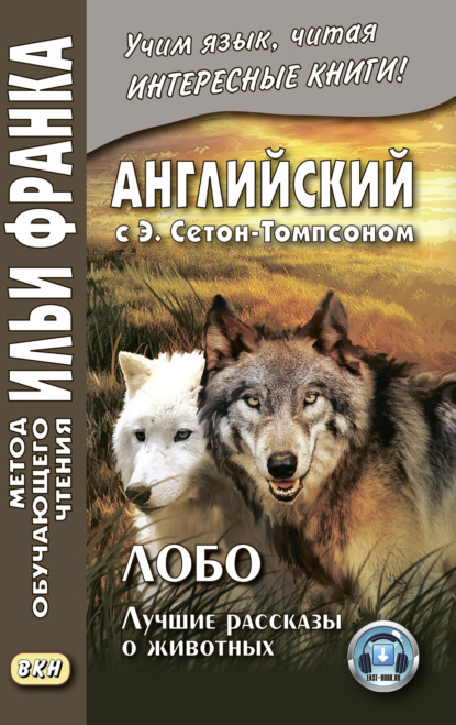 Английский с Э. Сетон-Томпсоном. Лобо: лучшие рассказы о животных = Ernest Seton Thompson. Lobo, the King of Currumpaw - Эрнест Сетон-Томпсон