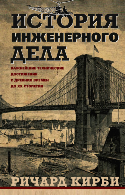 История инженерного дела. Важнейшие технические достижения с древних времен до ХХ столетия - Ричард Шелтон Кирби