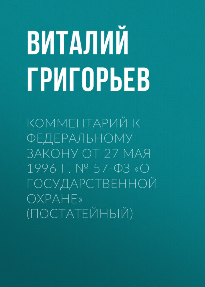 Комментарий к Федеральному закону от 27 мая 1996 г. № 57-ФЗ «О государственной охране» (постатейный) - Виталий Григорьев