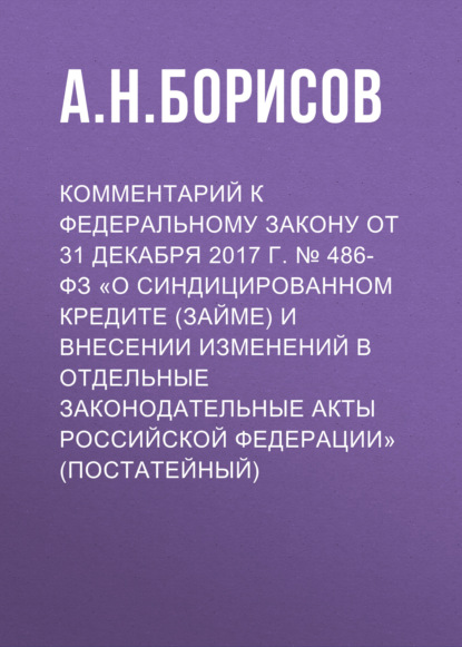 Комментарий к Федеральному закону от 31 декабря 2017 г. № 486-ФЗ «О синдицированном кредите (займе) и внесении изменений в отдельные законодательные акты Российской Федерации» (постатейный) — А. Н. Борисов