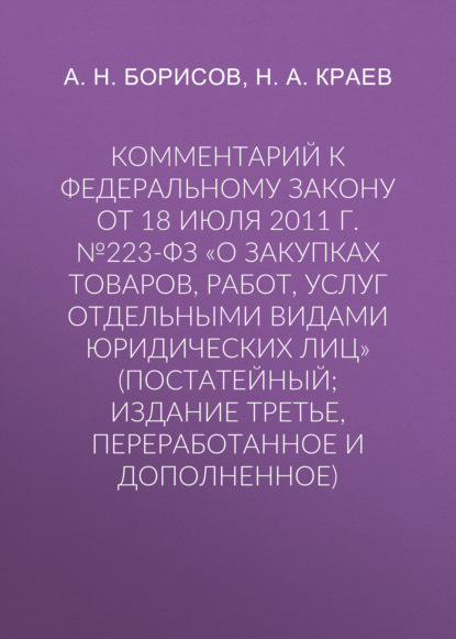 Комментарий к Федеральному закону от 18 июля 2011 г. №223-ФЗ «О закупках товаров, работ, услуг отдельными видами юридических лиц» (постатейный; издание третье, переработанное и дополненное) - А. Н. Борисов